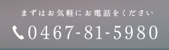 まずはお気軽にお電話をください 0467-81-5980