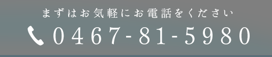 まずはお気軽にお電話をください 0467-81-5980